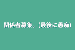 関係者募集。(最後に愚痴)