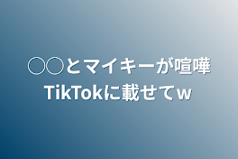 ◯◯とマイキーが喧嘩TikTokに載せてw