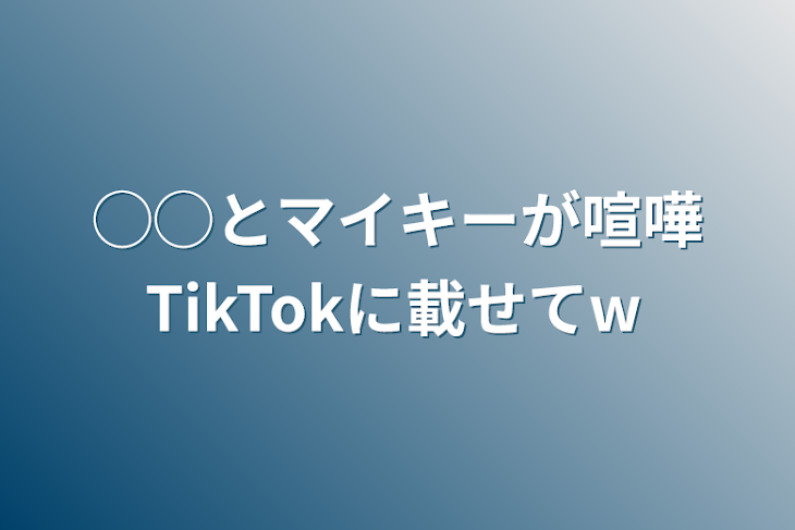 「◯◯とマイキーが喧嘩TikTokに載せてw」のメインビジュアル