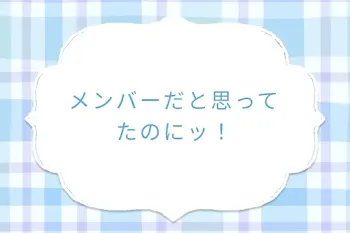 メンバーだと思ってたのにッ！