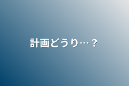 計画どうり…？