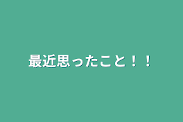 最近思ったこと！！