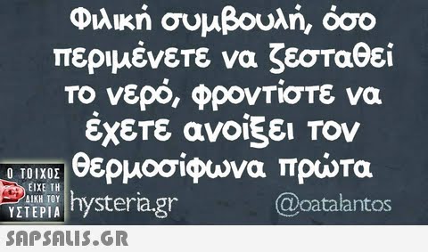 Φιλική συμβουλή, όσο περιμένετε να ζεσταθεί Το νερό, φροντίστε να έχετε ανοίξει Τον ΤΟΙΧ0]θερμοσίφωνα πρώτα TEPINhysteragr ΕΙΧΕ ΤΗ ΔΙΚΗ ΤΟΥ @oatalantos ΥΣΤΕΡΙΑ 