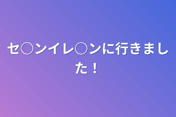 セ○ンイレ○ンに行きました！