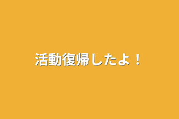 活動復帰したよ！