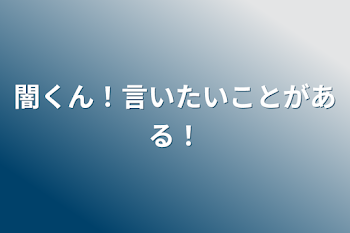 闇くん！言いたいことがある！