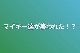 マイキー達が襲われた！？