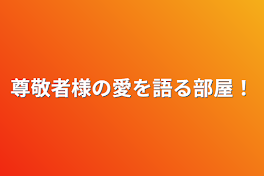 尊敬者様の愛を語る部屋！