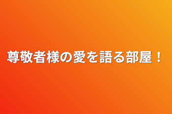 尊敬者様の愛を語る部屋！