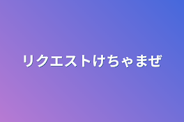 リクエストけちゃまぜ