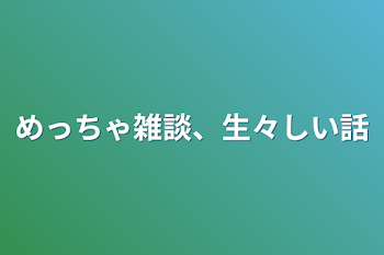 めっちゃ雑談、生々しい話