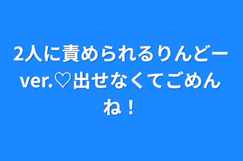 2人に責められるりんどーver.♡出せなくてごめんね！