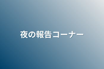 夜の報告コーナー