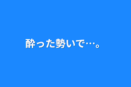 酔った勢いで…。