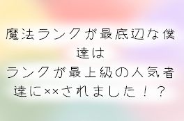 【参加型】魔法ランクが最底辺な僕達はランクが最上級の人気者達に××されました！？