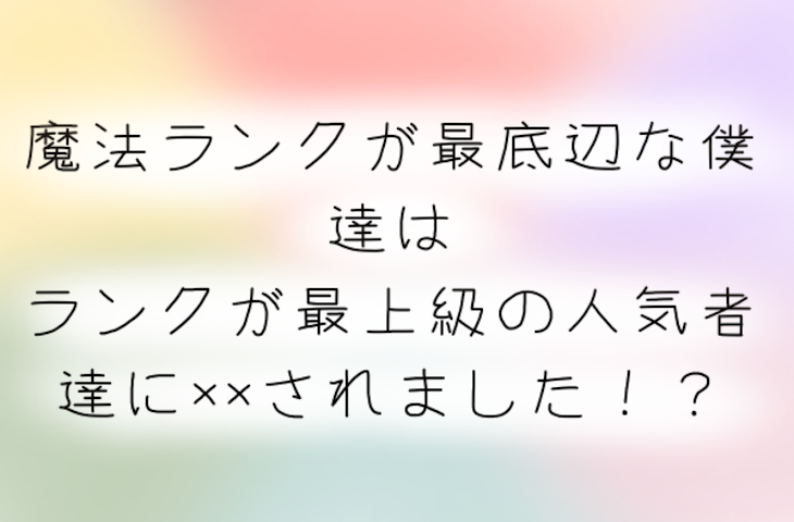 「【参加型】魔法ランクが最底辺な僕達はランクが最上級の人気者達に××されました！？」のメインビジュアル