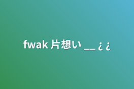 fwak                  片想い __ ¿ ¿