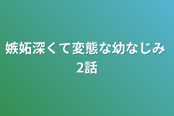 嫉妬深くて変態な幼なじみ 2話