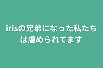 irisの兄弟になった私たちは虐められてます