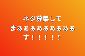 ネタ募集してまぁぁぁぁぁぁぁぁぁす！！！！！