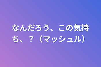 なんだろう、この気持ち、？（マッシュル）