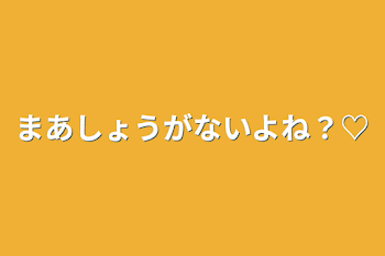 まあしょうがないよね？♡