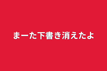 まーた下書き消えたよ