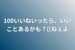 100いいねいったら、いいことあるかも？((ねぇよ