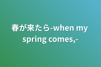 春が来たら-when my spring comes,-