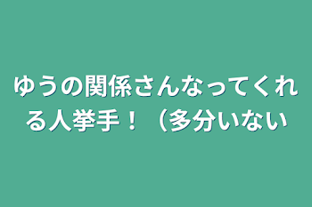 ゆうの関係さんなってくれる人挙手！（多分いない