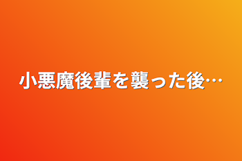 小悪魔後輩を襲った後…