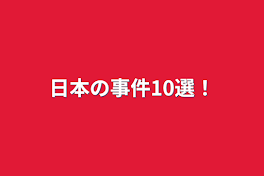 日本の事件10選！