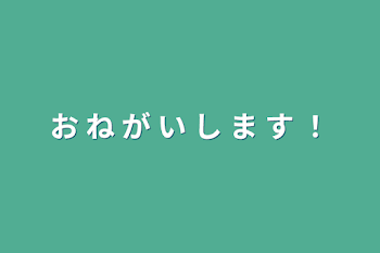 お ね が い し ま す ！