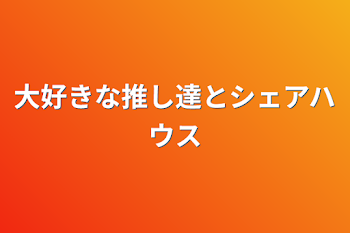 大好きな推し達とシェアハウス