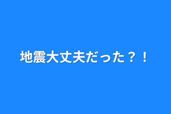 地震大丈夫だった？！