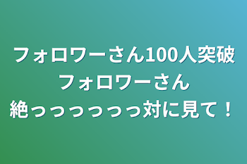 フォロワーさん100人突破フォロワーさん絶っっっっっっ対に見て！