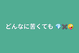 どんなに苦くても  💎✖️🤪