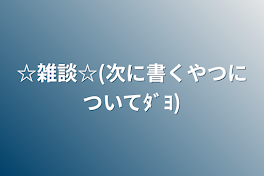 ☆雑談☆(次に書くやつについてﾀﾞﾖ)