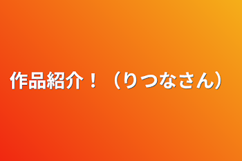 作品紹介！（りつなさん）