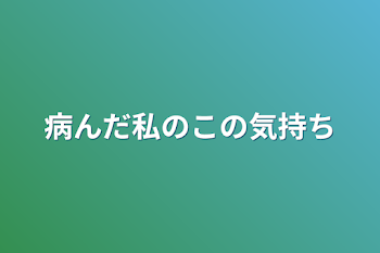 病んだ私のこの気持ち