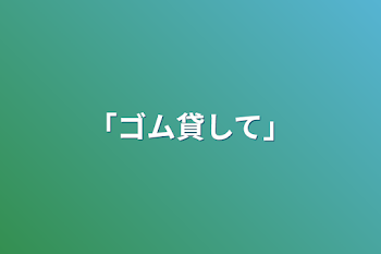 「ゴム貸して」