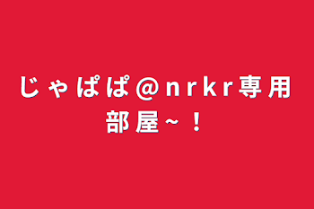 「じ ゃ ぱ ぱ @ n r k r 専 用 部 屋 ~ ！」のメインビジュアル