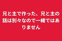 兄と主で作った、兄と主の話は別々なので一緒ではありません