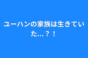 ユーハンの家族は生きていた...？！