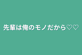 先輩は俺のモノだから♡♡