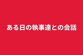 ある日の執事達との会話