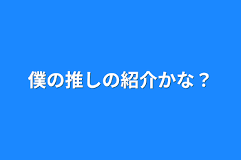 僕の推しの紹介かな？