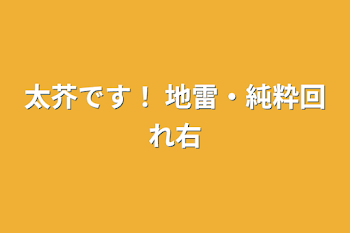 太芥です！
地雷・純粋回れ右