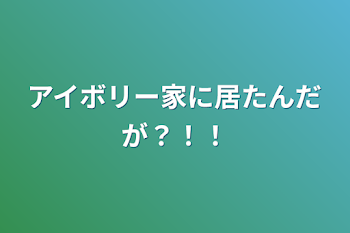 アイボリー家に居たんだが？！！