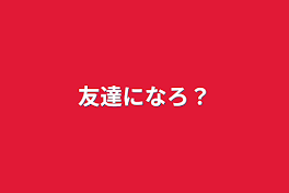 友達になろ？